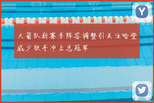 火箭队新赛季阵容调整引关注哈登威少联手冲击总冠军