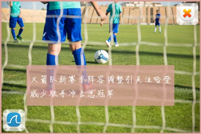 火箭队新赛季阵容调整引关注哈登威少联手冲击总冠军