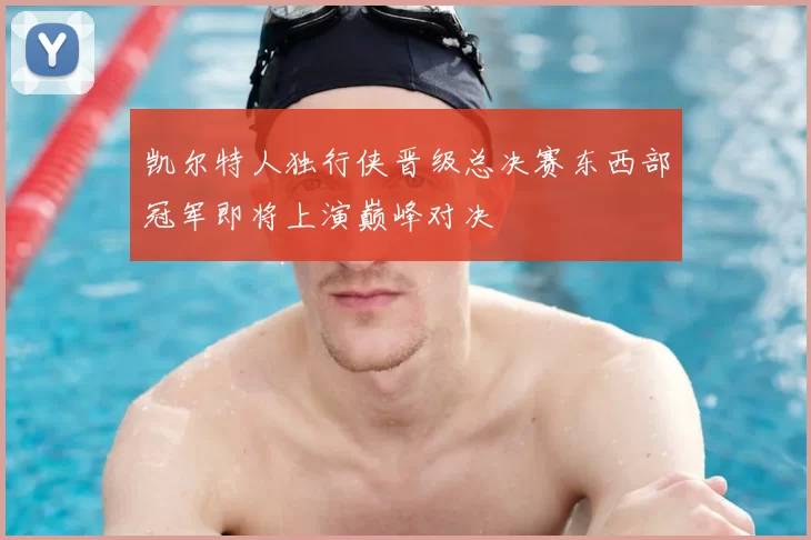 凯尔特人独行侠晋级总决赛东西部冠军即将上演巅峰对决