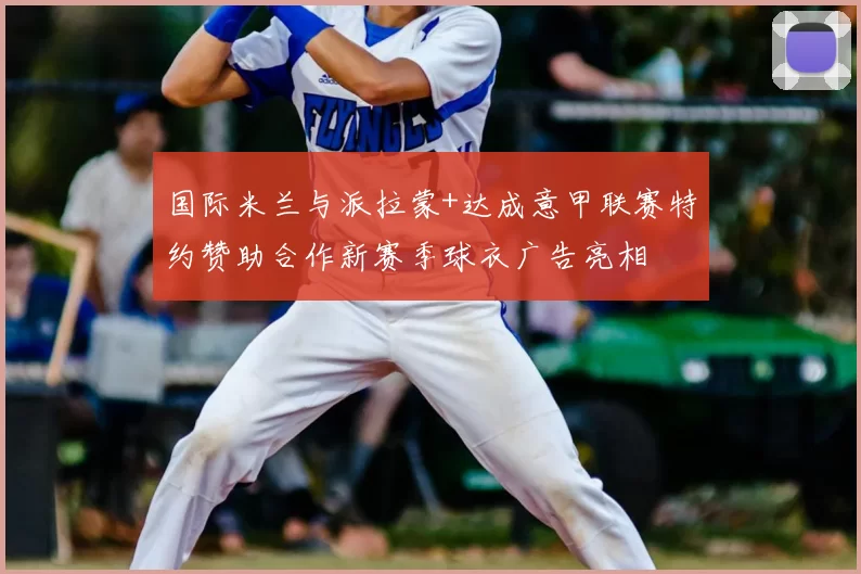 国际米兰与派拉蒙+达成意甲联赛特约赞助合作新赛季球衣广告亮相