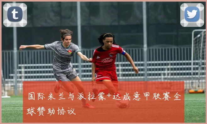 国际米兰与派拉蒙+达成意甲联赛全球赞助协议