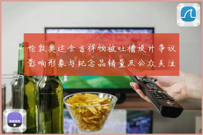 伦敦奥运会吉祥物被吐槽设计争议影响形象与纪念品销量及公众关注度