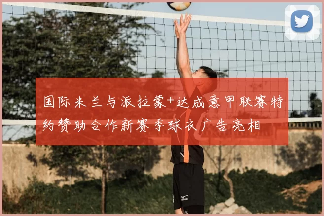 国际米兰与派拉蒙+达成意甲联赛特约赞助合作新赛季球衣广告亮相