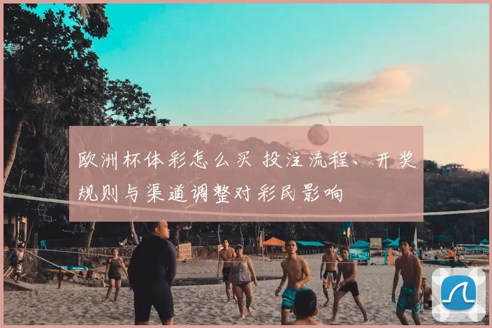 欧洲杯体彩怎么买 投注流程、开奖规则与渠道调整对彩民影响