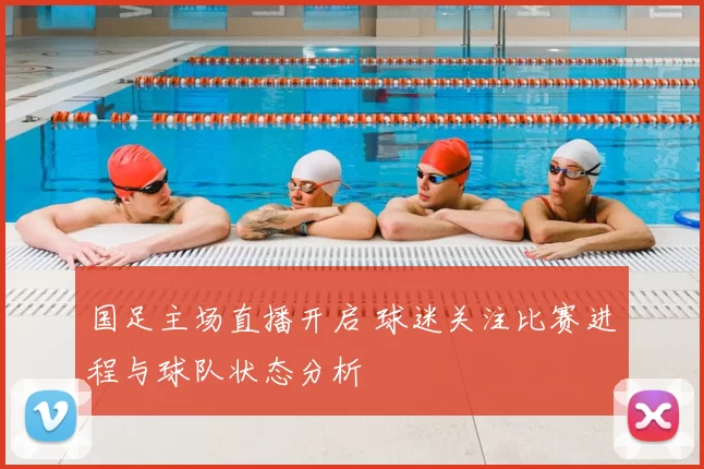 国足主场直播开启 球迷关注比赛进程与球队状态分析