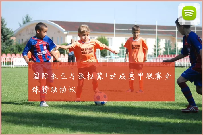 国际米兰与派拉蒙+达成意甲联赛全球赞助协议