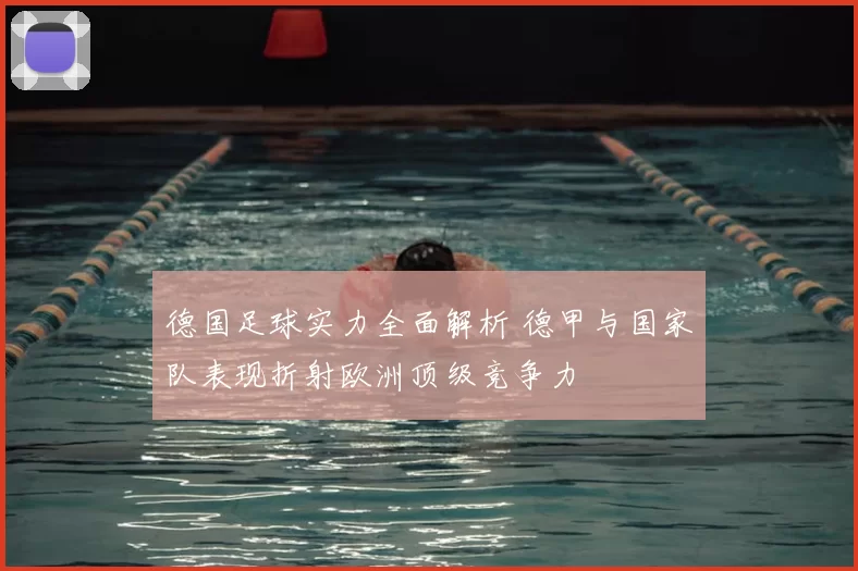 德国足球实力全面解析 德甲与国家队表现折射欧洲顶级竞争力