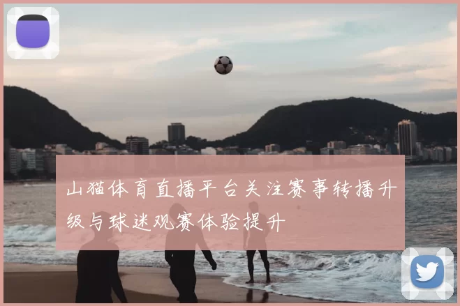 山猫体育直播平台关注赛事转播升级与球迷观赛体验提升