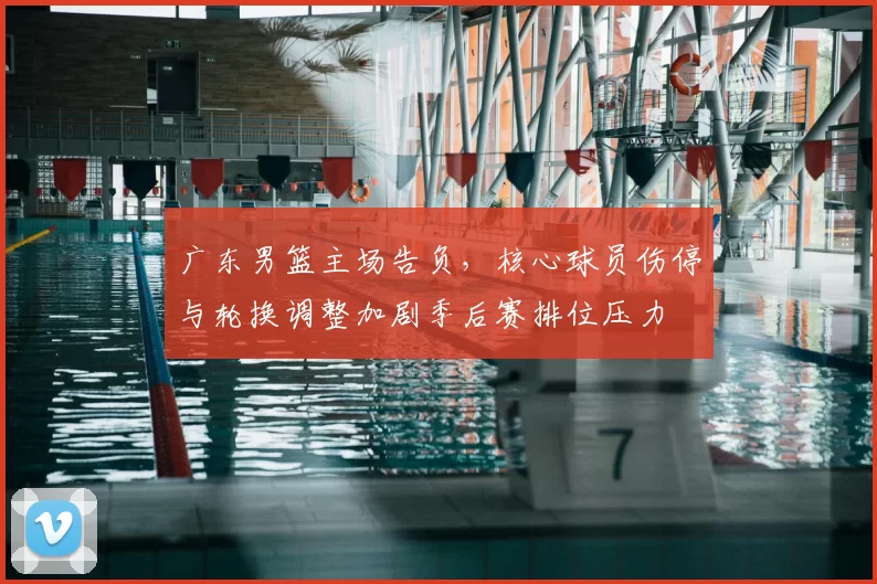 广东男篮主场告负，核心球员伤停与轮换调整加剧季后赛排位压力