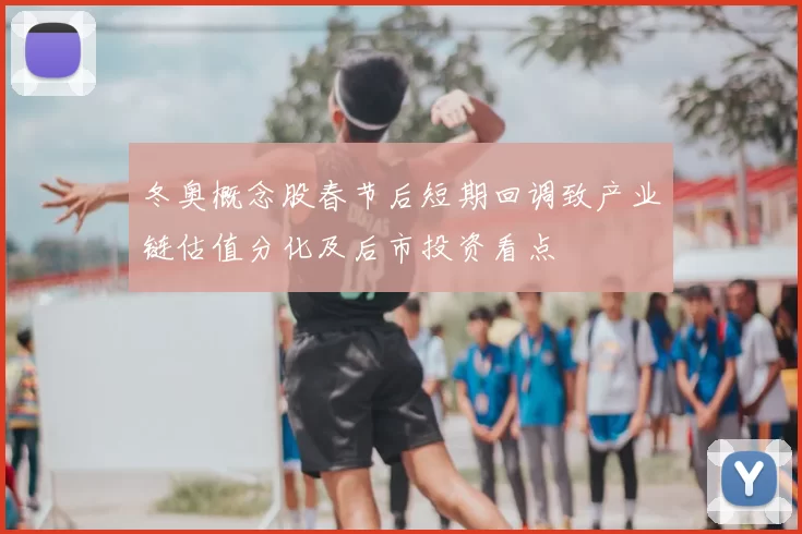 冬奥概念股春节后短期回调致产业链估值分化及后市投资看点