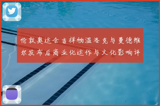 伦敦奥运会吉祥物温洛克与曼德维尔发布后商业化运作与文化影响评估