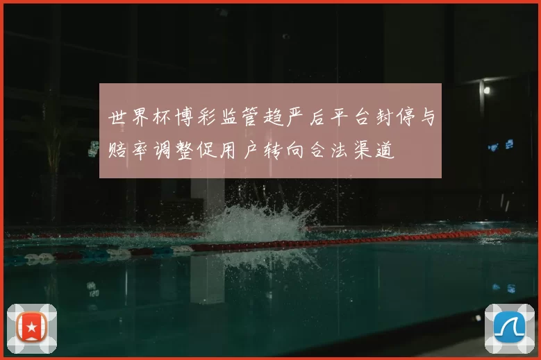 世界杯博彩监管趋严后平台封停与赔率调整促用户转向合法渠道