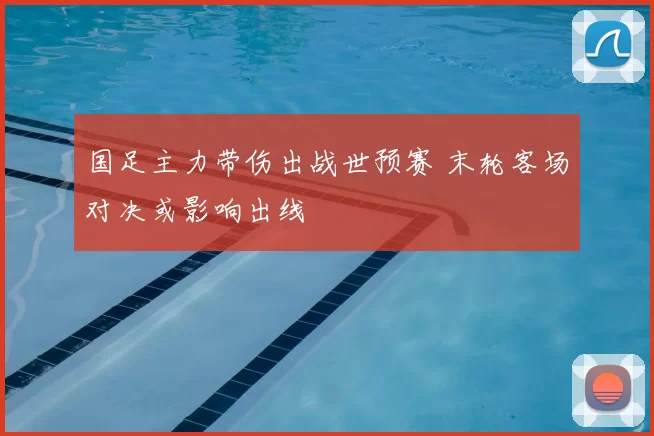 国足主力带伤出战世预赛 末轮客场对决或影响出线
