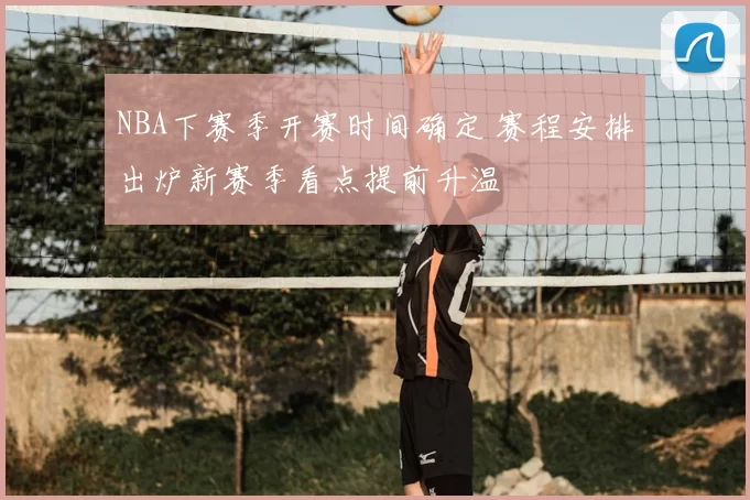 NBA下赛季开赛时间确定 赛程安排出炉新赛季看点提前升温