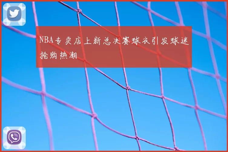 NBA专卖店上新总决赛球衣引发球迷抢购热潮
