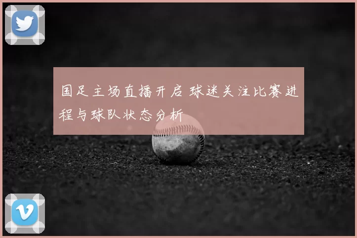 国足主场直播开启 球迷关注比赛进程与球队状态分析