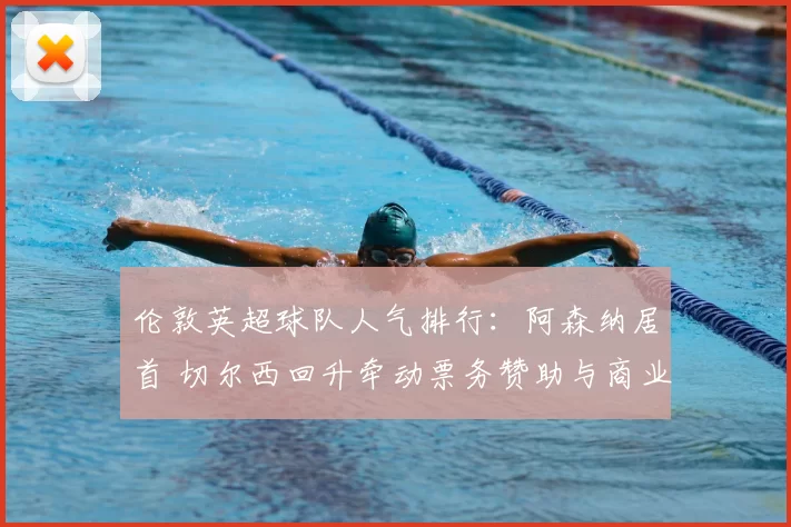 伦敦英超球队人气排行：阿森纳居首 切尔西回升牵动票务赞助与商业