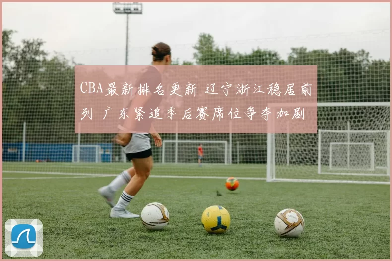CBA最新排名更新 辽宁浙江稳居前列 广东紧追季后赛席位争夺加剧