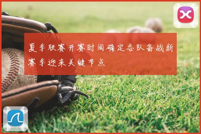 夏季联赛开赛时间确定各队备战新赛季迎来关键节点
