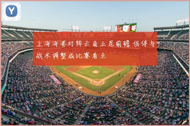 上海海港对阵云南玉昆前瞻 伤停与战术调整成比赛看点