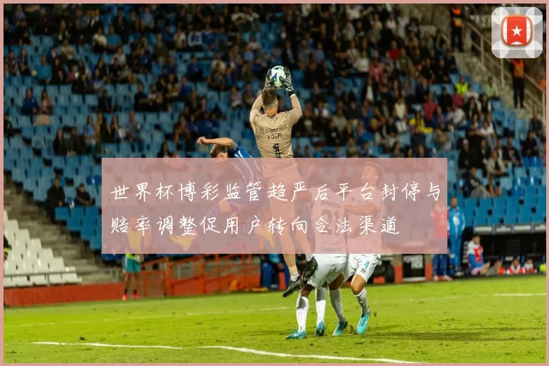 世界杯博彩监管趋严后平台封停与赔率调整促用户转向合法渠道