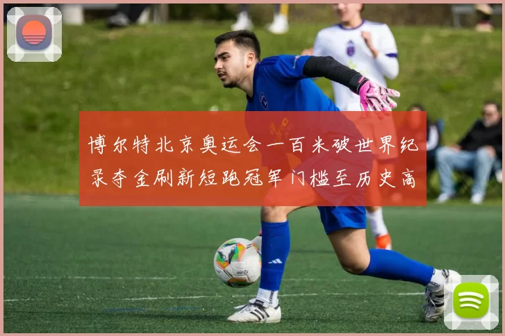 博尔特北京奥运会一百米破世界纪录夺金刷新短跑冠军门槛至历史高度