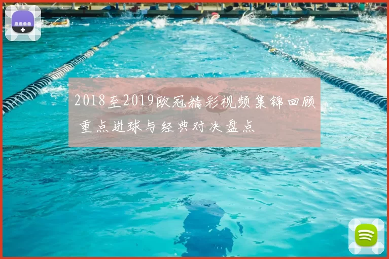 2018至2019欧冠精彩视频集锦回顾 重点进球与经典对决盘点