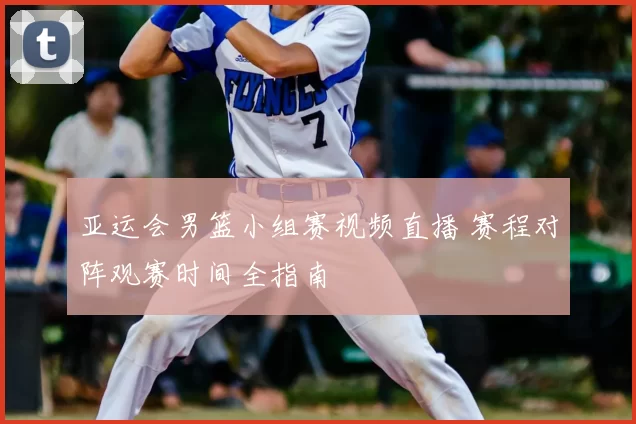 亚运会男篮小组赛视频直播 赛程对阵观赛时间全指南