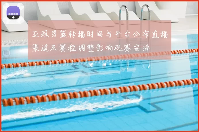 亚冠男篮转播时间与平台公布直播渠道及赛程调整影响观赛安排