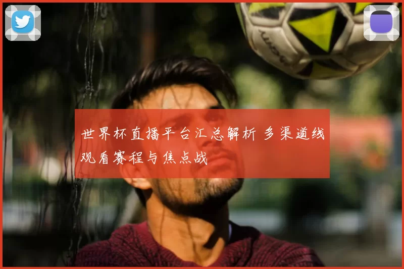 世界杯直播平台汇总解析 多渠道线观看赛程与焦点战