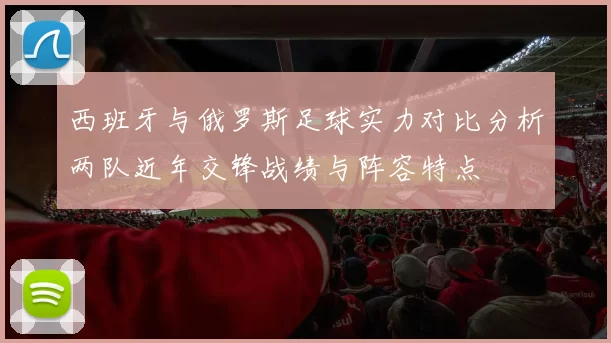 西班牙与俄罗斯足球实力对比分析两队近年交锋战绩与阵容特点
