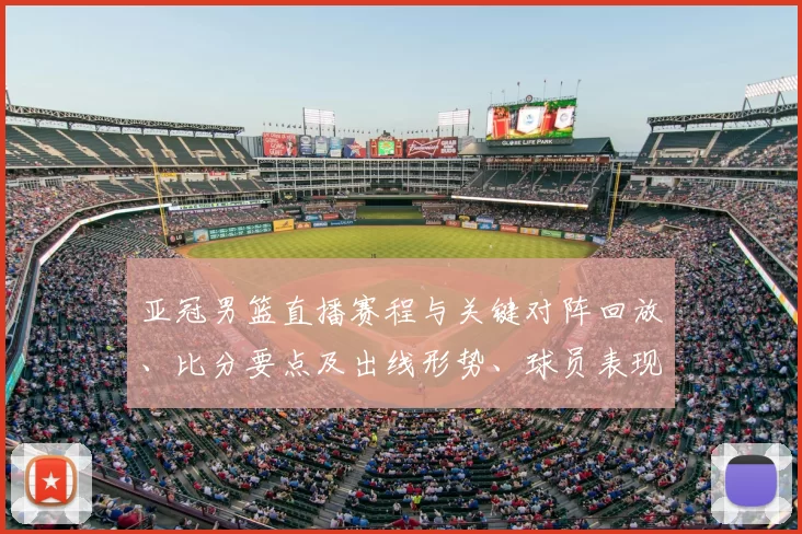 亚冠男篮直播赛程与关键对阵回放、比分要点及出线形势、球员表现解读