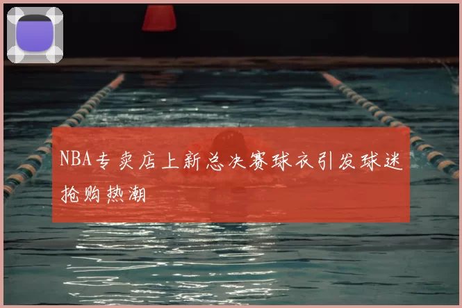 NBA专卖店上新总决赛球衣引发球迷抢购热潮