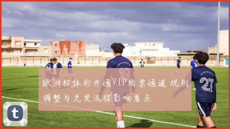 欧洲杯体彩开通VIP购票通道 规则调整与兑奖流程影响看点
