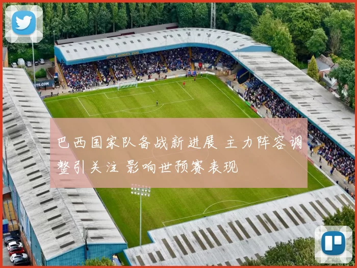 巴西国家队备战新进展 主力阵容调整引关注 影响世预赛表现