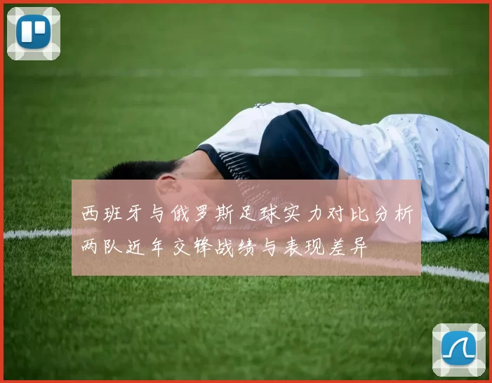西班牙与俄罗斯足球实力对比分析两队近年交锋战绩与表现差异