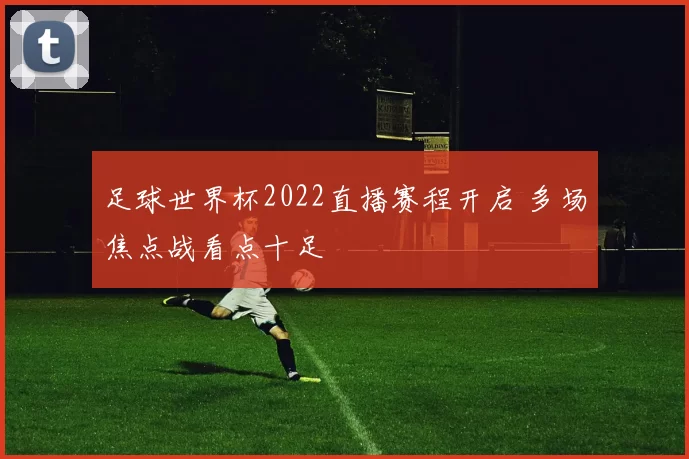 足球世界杯2022直播赛程开启 多场焦点战看点十足