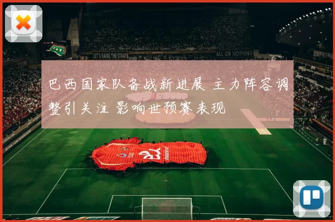 巴西国家队备战新进展 主力阵容调整引关注 影响世预赛表现
