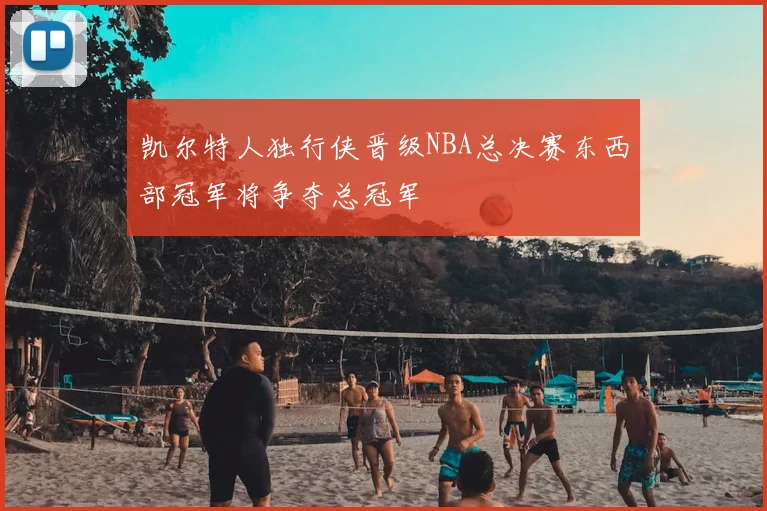 凯尔特人独行侠晋级NBA总决赛东西部冠军将争夺总冠军