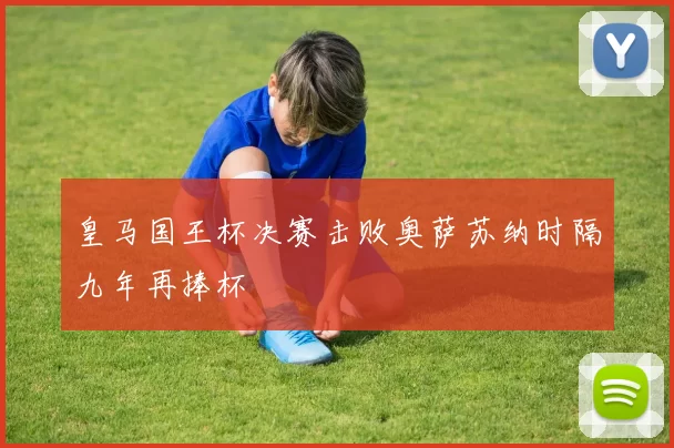 皇马国王杯决赛击败奥萨苏纳时隔九年再捧杯