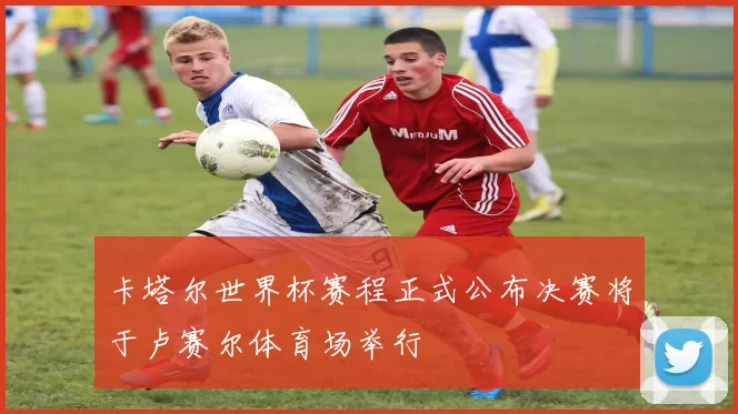 卡塔尔世界杯赛程正式公布决赛将于卢赛尔体育场举行