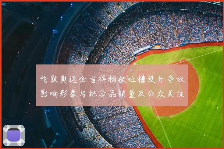 伦敦奥运会吉祥物被吐槽设计争议影响形象与纪念品销量及公众关注度