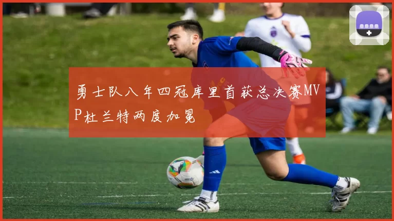 勇士队八年四冠库里首获总决赛MVP杜兰特两度加冕