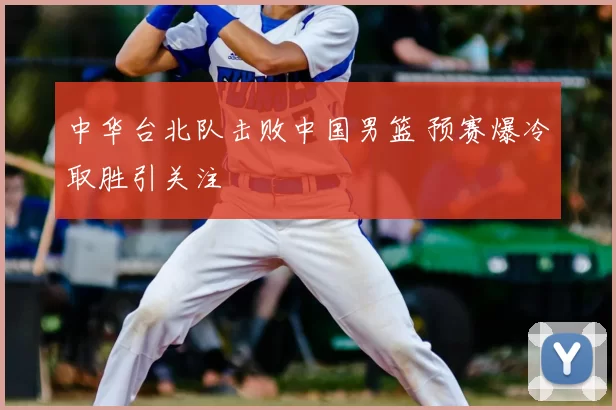 中华台北队击败中国男篮 预赛爆冷取胜引关注