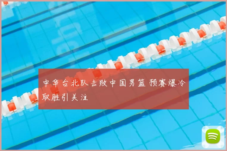 中华台北队击败中国男篮 预赛爆冷取胜引关注