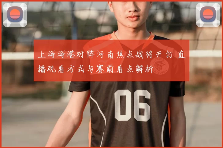 上海海港对阵河南焦点战将开打 直播观看方式与赛前看点解析