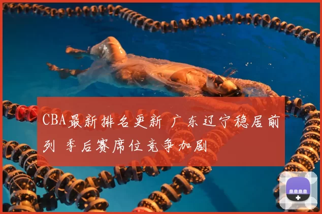 CBA最新排名更新 广东辽宁稳居前列 季后赛席位竞争加剧